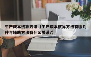 生产成本核算方法（生产成本核算方法有哪几种与辅助方法有什么关系?）