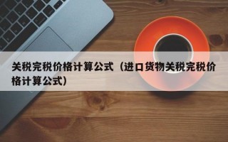 关税完税价格计算公式（进口货物关税完税价格计算公式）