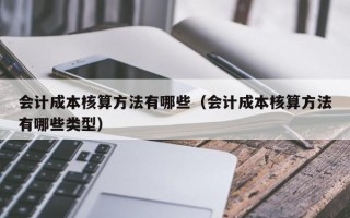 会计成本核算方法有哪些（会计成本核算方法有哪些类型）