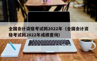 全国会计资格考试网2022年（全国会计资格考试网2022年成绩查询）