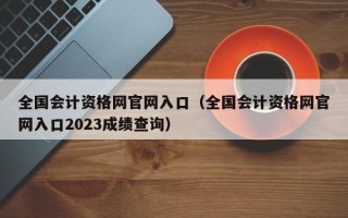 全国会计资格网官网入口（全国会计资格网官网入口2023成绩查询）