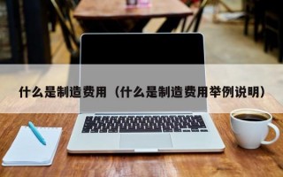 什么是制造费用（什么是制造费用举例说明）