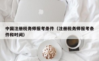 中国注册税务师报考条件（注册税务师报考条件和时间）