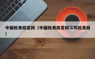 中国税务局官网（中国税务局官网江苏税务局）