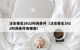 注会报名2022时间条件（注会报名2022时间条件有哪些）