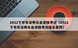 2022下半年证券从业资格考试（2022下半年证券从业资格考试报名条件）