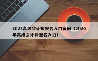 2023高级会计师报名入口官网（2020年高级会计师报名入口）