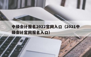 中级会计报名2022官网入口（2021中级会计官网报名入口）