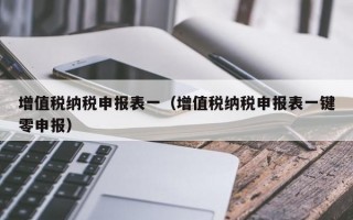 增值税纳税申报表一（增值税纳税申报表一键零申报）