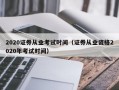 2020证券从业考试时间（证券从业资格2020年考试时间）