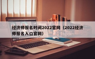 经济师报名时间2022官网（2022经济师报名入口官网）