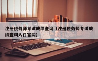 注册税务师考试成绩查询（注册税务师考试成绩查询入口官网）