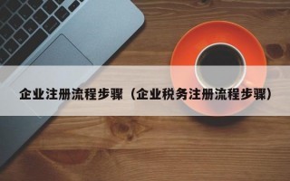 企业注册流程步骤（企业税务注册流程步骤）