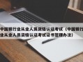 中国银行业从业人员资格认证考试（中国银行业从业人员资格认证考试证书管理办法）