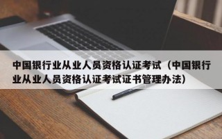 中国银行业从业人员资格认证考试（中国银行业从业人员资格认证考试证书管理办法）