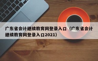 广东省会计继续教育网登录入口（广东省会计继续教育网登录入口2021）