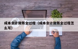 成本会计做账全过程（成本会计做账全过程怎么写）