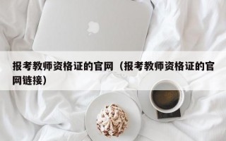 报考教师资格证的官网（报考教师资格证的官网链接）