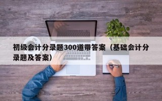 初级会计分录题300道带答案（基础会计分录题及答案）