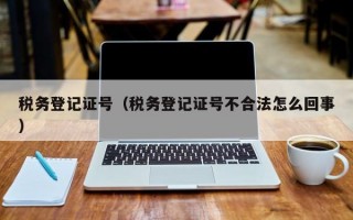 税务登记证号（税务登记证号不合法怎么回事）