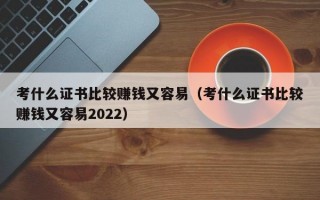 考什么证书比较赚钱又容易（考什么证书比较赚钱又容易2022）