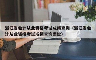 浙江省会计从业资格考试成绩查询（浙江省会计从业资格考试成绩查询网址）