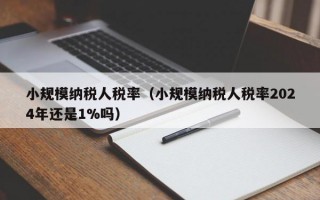 小规模纳税人税率（小规模纳税人税率2024年还是1%吗）