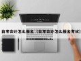 自考会计怎么报名（自考会计怎么报名考试）