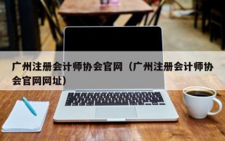 广州注册会计师协会官网（广州注册会计师协会官网网址）