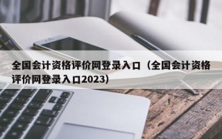 全国会计资格评价网登录入口（全国会计资格评价网登录入口2023）