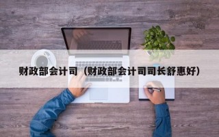 财政部会计司（财政部会计司司长舒惠好）