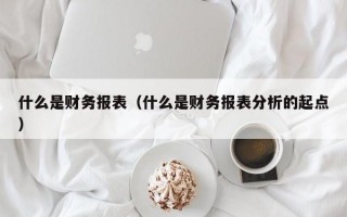 什么是财务报表（什么是财务报表分析的起点）