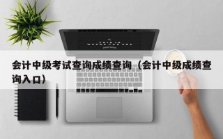 会计中级考试查询成绩查询（会计中级成绩查询入口）