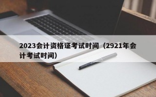 2023会计资格证考试时间（2921年会计考试时间）