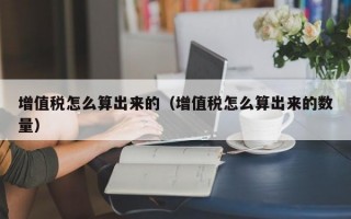 增值税怎么算出来的（增值税怎么算出来的数量）