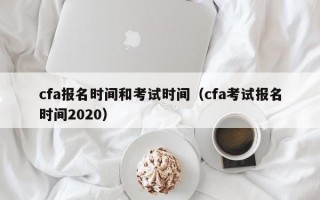 cfa报名时间和考试时间（cfa考试报名时间2020）