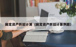 固定资产折旧计算（固定资产折旧计算例题）