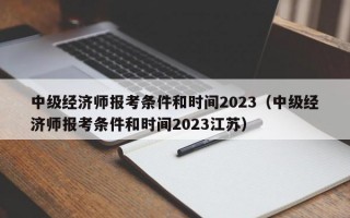 中级经济师报考条件和时间2023（中级经济师报考条件和时间2023江苏）