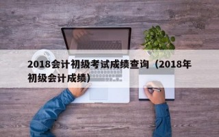 2018会计初级考试成绩查询（2018年初级会计成绩）