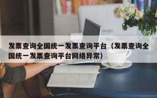 发票查询全国统一发票查询平台（发票查询全国统一发票查询平台网络异常）