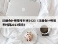 注册会计师报考时间2023（注册会计师报考时间2023费用）