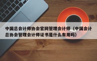 中国总会计师协会官网管理会计师（中国会计总协会管理会计师证书是什么有用吗）