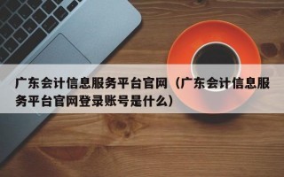 广东会计信息服务平台官网（广东会计信息服务平台官网登录账号是什么）