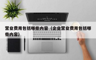 营业费用包括哪些内容（企业营业费用包括哪些内容）