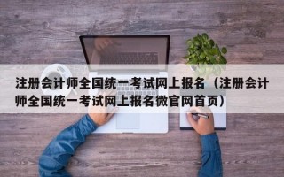 注册会计师全国统一考试网上报名（注册会计师全国统一考试网上报名微官网首页）