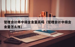 管理会计师中级含金量高吗（管理会计中级含金量怎么样）