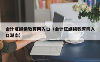 会计证继续教育网入口（会计证继续教育网入口湖南）