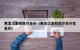 黑龙江省财政厅会计（黑龙江省财政厅会计处处长）