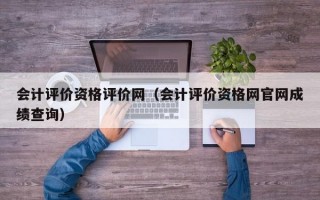 会计评价资格评价网（会计评价资格网官网成绩查询）