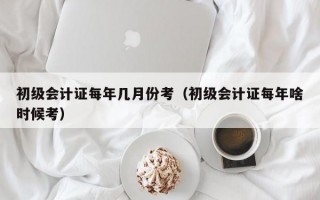 初级会计证每年几月份考（初级会计证每年啥时候考）